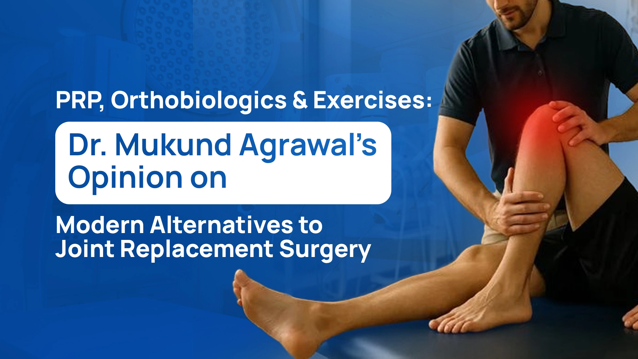 PRP, Orthobiologics & Exercises: Dr. Mukund Agrawal’s Opinion on Modern Alternatives to Joint Replacement Surgery