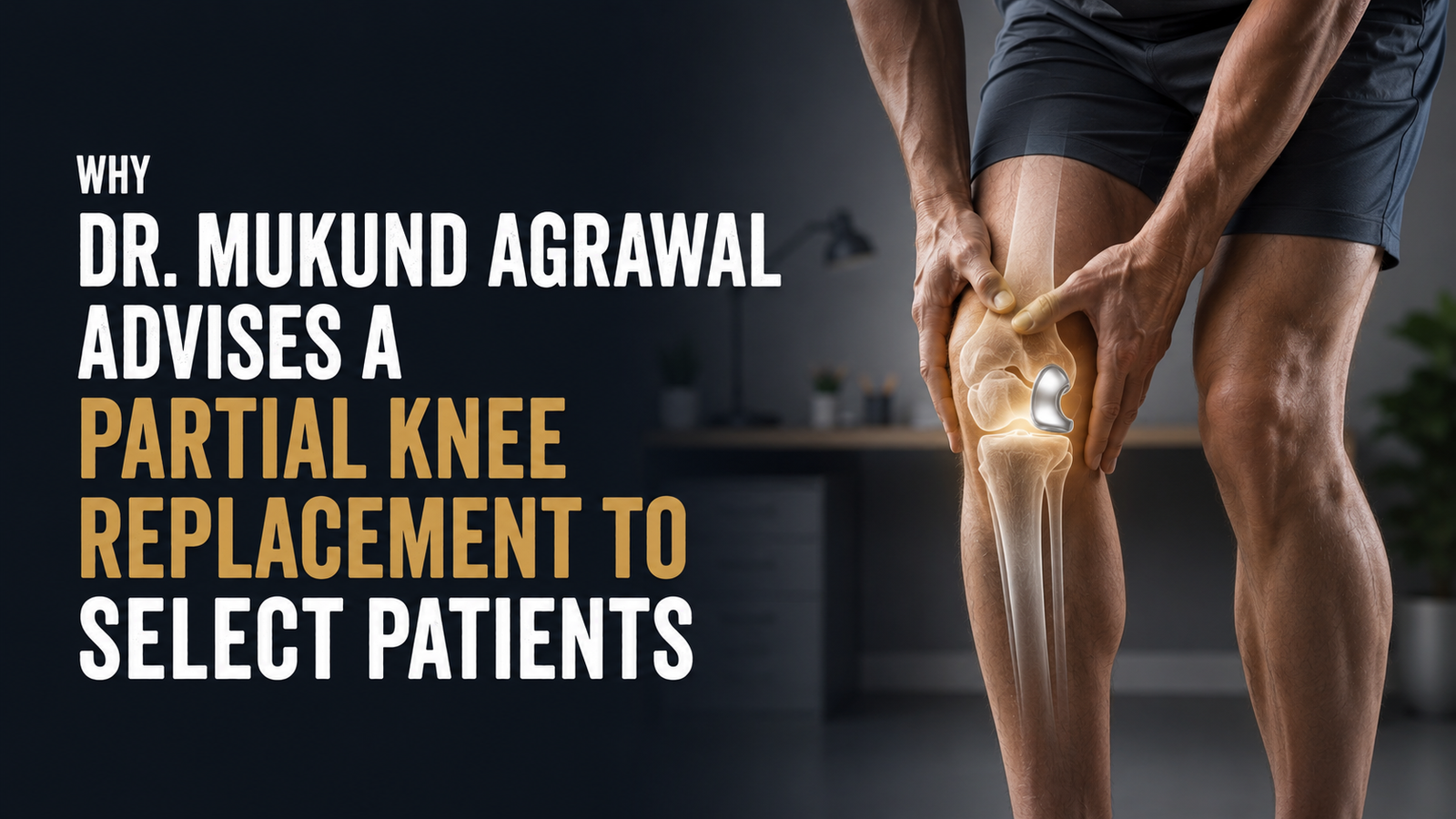 Why Dr. Mukund Agrawal Advises a Partial Knee Replacement to Select Patients